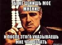 ты не ценишь мое мнение и после этого указываешь мне что делать