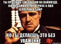 Ты просишь у меня дом на вайнвуде, 100кк,админку,инфернус 8 лвл хелперки в SAMP Но ты делаешь это без уважение