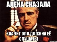 Алёна сказала значит оля должна её слушать!