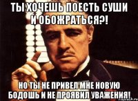 Ты хочешь поесть суши и обожраться?! Но ты не привел мне новую бодошь и не проявил уважения!