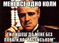 Мені все одно коли Ти пишеш до мене без поваги,на "расєйськом"