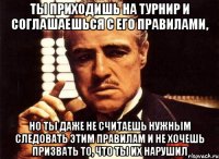 Ты приходишь на турнир и соглашаешься с его правилами, но ты даже не считаешь нужным следовать этим правилам и не хочешь призвать то, что ты их нарушил