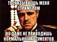 ты называешь меня стримером но даже не приводишь нормальных аргументов