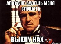 Алиса не будешь меня слушать ВЫЕПУ НАХ -.-