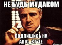 не будь мудаком подпишись на Adig_Style