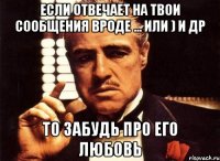 если отвечает на твои сообщения вроде ... или ) и др то забудь про его любовь