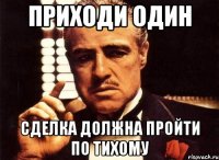 Приходи один Сделка должна пройти по тихому