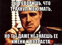 Ты говоришь, что трахнул мою мать, Но ты даже не знаешь ее имени и возраста.