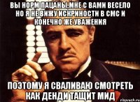 ВЫ НОРМ ПАЦАНЫ,МНЕ С ВАМИ ВЕСЕЛО НО Я НЕ ВИЖУ ИСКРИНОСТИ В СМС И КОНЕЧНО ЖЕ УВАЖЕНИЯ ПОЭТОМУ Я СВАЛИВАЮ СМОТРЕТЬ КАК ДЕНДИ ТАЩИТ МИД