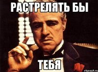 Растрелять бы тебя