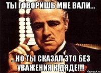 Ты говоришь мне ВАЛИ... ...но ты сказал это без уважения к дяде!!!