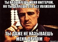 ты называешь меня ниггером, но ты делаешь это без уважения ты даже не называешь меня другом