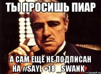 Ты просишь пиар А сам ещё не подписан на #SayL +18 _SwanK_