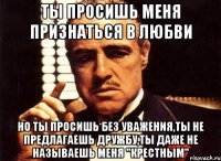 ты просишь меня признаться в любви но ты просишь без уважения,ты не предлагаешь дружбу,ты даже не называешь меня "крестным"