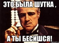 это была шутка , а ты бесишся!