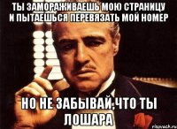 Ты замораживаешь мою страницу и пытаешься перевязать мой номер Но не забывай,что ты ЛОШАРА