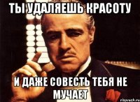 ты удаляешь красоту и даже совесть тебя не мучает