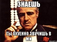 знаешь ты охуенно звучишь в ми