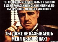 Ты просишь меня поехать в Иваново в день рождения моей женщины, но ты просишь меня без уважения Ты даже не называешь меня Быстронах!
