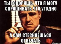 Ты говоришь, что я могу спрашивать что угодно А сам стесняешься отвечать