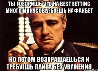 Ты говоришь что на BEST BETTING много минусов,уебуешь на факбет но потом возвращаешься и требуешь лайва без уважения