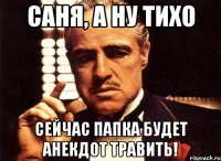 Саня, а ну тихо сейчас папка будет анекдот травить!