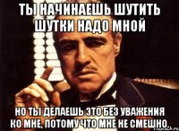 Ты начинаешь шутить шутки надо мной Но ты делаешь это без уважения ко мне, потому что мне не смешно.