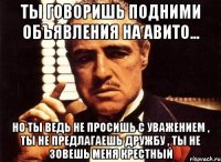 Ты говоришь подними объявления на авито... но ты ведь не просишь с уважением , ты не предлагаешь дружбу , ты не зовешь меня крестный