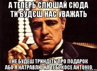 а теперь слюшай сюда ти будєш нас уважать і не будеш триндіть про подарок або я натравлю на тебе хосе антоніо