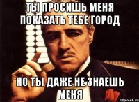 ты просишь меня показать тебе город но ты даже не знаешь меня