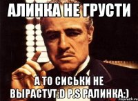 Алинка не грусти а то сиськи не вырастут:D P.S Ралинка:)