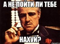 А не пойти ли тебе нахуй?