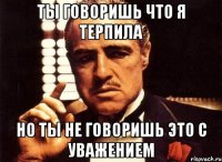 ты говоришь что я терпила но ты не говоришь это с уважением