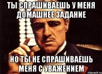 ты спрашиваешь у меня домашнее задание но ты не спрашиваешь меня с уважением