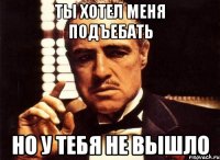 Ты хотел меня подъебать Но у тебя не вышло