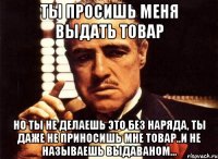 Ты просишь меня выдать товар Но ты не делаешь это без наряда, ты даже не приносишь мне товар..И не называешь Выдаваном...