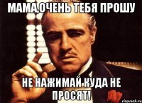 мама,очень тебя прошу не нажимай куда не просят!