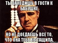 ТЫ заходишь в гости к бабушке Но не доедаешь все то, что она тебе вытащила.