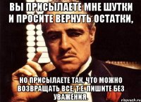 Вы присылаете мне шутки и просите вернуть остатки, но присылаете так, что можно возвращать все, т.е. пишите без уважения.