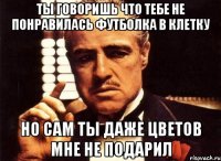 ТЫ ГОВОРИШЬ ЧТО ТЕБЕ НЕ ПОНРАВИЛАСЬ ФУТБОЛКА В КЛЕТКУ НО САМ ТЫ ДАЖЕ ЦВЕТОВ МНЕ НЕ ПОДАРИЛ