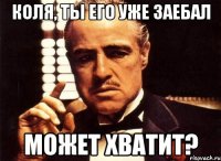 Коля, ты его уже заебал Может хватит?