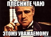 Плесните чаю этому уважаемому