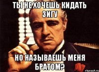 Ты не хочешь кидать зигу Но называешь меня братом?