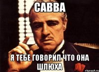 Савва Я тебе говорил что она шлюха