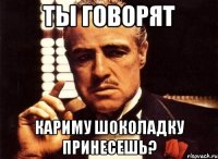 ты говорят кариму шоколадку принесешь?