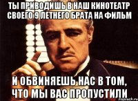 ты приводишь в наш кинотеатр своего 9 летнего брата на фильм и обвиняешь нас в том, что мы вас пропустили