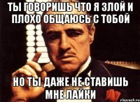 Ты говоришь что я злой и плохо общаюсь с тобой Но ты даже не ставишь мне лайки