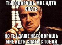 Ты говоришь мне идти спать Но ты даже не говоришь мне идти спать с тобой