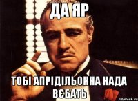 да яр тобі апрідільонна нада вєбать