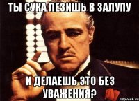 Ты сука лезишь в залупу И делаешь это без уважения?